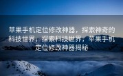 苹果手机定位修改神器，探索神奇的科技世界，探索科技世界，苹果手机定位修改神器揭秘