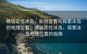 微信定位冰岛，如何查看与探索冰岛的地理位置，微信定位冰岛，探索冰岛地理位置的指南