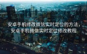 安卓手机修改微信实时定位的方法，安卓手机微信实时定位修改教程