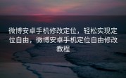 微博安卓手机修改定位，轻松实现定位自由，微博安卓手机定位自由修改教程