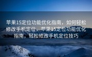 苹果15定位功能优化指南，如何轻松修改手机定位，苹果15定位功能优化指南，轻松修改手机定位技巧