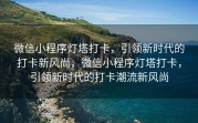 微信小程序灯塔打卡，引领新时代的打卡新风尚，微信小程序灯塔打卡，引领新时代的打卡潮流新风尚
