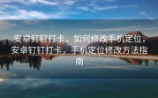 安卓钉钉打卡，如何修改手机定位，安卓钉钉打卡，手机定位修改方法指南
