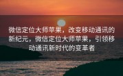 微信定位大师苹果，改变移动通讯的新纪元，微信定位大师苹果，引领移动通讯新时代的变革者