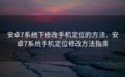 安卓7系统下修改手机定位的方法，安卓7系统手机定位修改方法指南