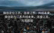 微信定位江苏，连接江苏，共创未来，微信助力江苏共创未来，连接江苏，共筑辉煌