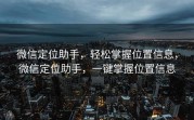 微信定位助手，轻松掌握位置信息，微信定位助手，一键掌握位置信息