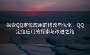 探索QQ定位应用的修改与优化，QQ定位应用的探索与改进之路