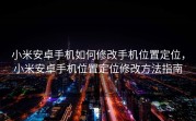 小米安卓手机如何修改手机位置定位，小米安卓手机位置定位修改方法指南