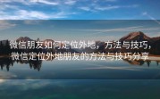 微信朋友如何定位外地，方法与技巧，微信定位外地朋友的方法与技巧分享