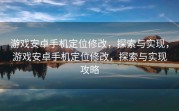 游戏安卓手机定位修改，探索与实现，游戏安卓手机定位修改，探索与实现攻略
