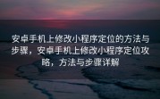 安卓手机上修改小程序定位的方法与步骤，安卓手机上修改小程序定位攻略，方法与步骤详解