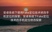 安卓系统下使用Fake定位技术修改手机定位的探索，安卓系统下Fake定位技术的手机定位修改探索