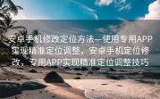 安卓手机修改定位方法—使用专用APP实现精准定位调整，安卓手机定位修改，专用APP实现精准定位调整技巧