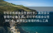 钉钉手机版会议签到打卡，高效会议管理的必备工具，钉钉手机版会议签到打卡，高效会议管理的核心工具