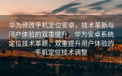 华为修改手机定位安卓，技术革新与用户体验的双重提升，华为安卓系统定位技术革新，双重提升用户体验的手机定位技术调整
