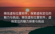 微信虚拟位置软件，探索虚拟定位的魅力与挑战，微信虚拟位置软件，虚拟定位的魅力探索与挑战