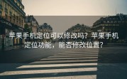 苹果手机定位可以修改吗？苹果手机定位功能，能否修改位置？