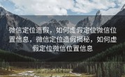 微信定位造假，如何虚假定位微信位置信息，微信定位造假揭秘，如何虚假定位微信位置信息