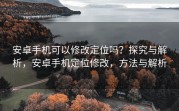 安卓手机可以修改定位吗？探究与解析，安卓手机定位修改，方法与解析
