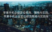 苹果手机企业定位修改，策略与实践，苹果手机企业定位修改策略与实践探索
