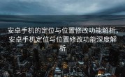 安卓手机的定位与位置修改功能解析，安卓手机定位与位置修改功能深度解析