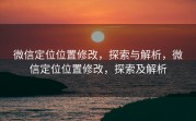 微信定位位置修改，探索与解析，微信定位位置修改，探索及解析