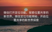 微信打开定位功能，探索位置共享的新世界，微信定位功能揭秘，开启位置共享的新世界探索