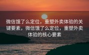 微信饿了么定位，重塑外卖体验的关键要素，微信饿了么定位，重塑外卖体验的核心要素