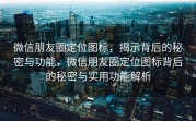 微信朋友圈定位图标，揭示背后的秘密与功能，微信朋友圈定位图标背后的秘密与实用功能解析