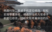 萌趣科技，安卓手机定位修改，轻松实现苹果体验，萌趣科技助力安卓手机定位修改，轻松实现苹果体验的乐趣