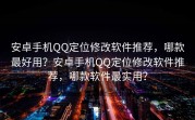 安卓手机QQ定位修改软件推荐，哪款最好用？安卓手机QQ定位修改软件推荐，哪款软件最实用？