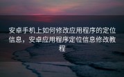 安卓手机上如何修改应用程序的定位信息，安卓应用程序定位信息修改教程