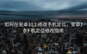 如何在安卓10上修改手机定位，安卓10手机定位修改指南
