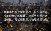 苹果手机照片定位修改，轻松实现照片地理标记的编辑，苹果手机照片定位修改，轻松编辑照片地理标记功能
