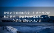 微信定位好听的名字—打造个性化昵称的艺术，微信定位专属昵称，个性化昵称打造的艺术之道