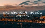 如何关闭微信定位功能，微信定位功能如何关闭？