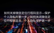 如何关掉微信定位行程码显示—保护个人隐私的第一步，如何关闭微信定位行程码显示，个人隐私保护第一步