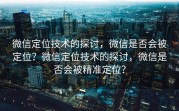 微信定位技术的探讨，微信是否会被定位？微信定位技术的探讨，微信是否会被精准定位？