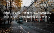 微信打卡记录的精准定位与修改策略，微信打卡记录定位精度及修改策略探讨