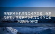 荣耀安卓手机的定位修改功能，探索与解析，荣耀安卓手机定位修改功能深度解析与探索