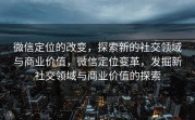 微信定位的改变，探索新的社交领域与商业价值，微信定位变革，发掘新社交领域与商业价值的探索