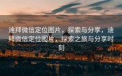 迪拜微信定位图片，探索与分享，迪拜微信定位图片，探索之旅与分享时刻