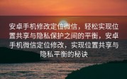 安卓手机修改定位微信，轻松实现位置共享与隐私保护之间的平衡，安卓手机微信定位修改，实现位置共享与隐私平衡的秘诀