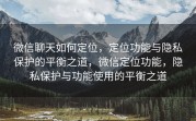 微信聊天如何定位，定位功能与隐私保护的平衡之道，微信定位功能，隐私保护与功能使用的平衡之道