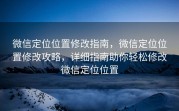 微信定位位置修改指南，微信定位位置修改攻略，详细指南助你轻松修改微信定位位置