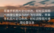 苹果手机图片定位修改，轻松实现图片地理位置信息的修改与调整，苹果手机图片定位修改，轻松调整图片地理位置信息