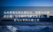 仙本那微信朋友圈定位，探索与分享的乐趣，仙本那微信朋友圈定位，探索与分享的乐趣之旅