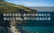 微信定位请帖，新时代的邀请函方式，微信定位请帖，新时代的邀请函风潮