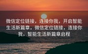 微信定位链接，连接你我，开启智能生活新篇章，微信定位链接，连接你我，智能生活新篇章启程